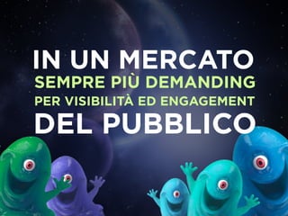 IN UN MERCATO
SEMPRE PIÙ DEMANDING
PER VISIBILITÀ ED ENGAGEMENT

DEL PUBBLICO
 