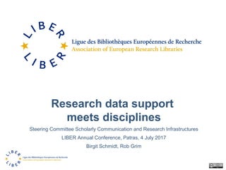 Research data support
meets disciplines
Steering Committee Scholarly Communication and Research Infrastructures
LIBER Annual Conference, Patras, 4 July 2017
Birgit Schmidt, Rob Grim
 