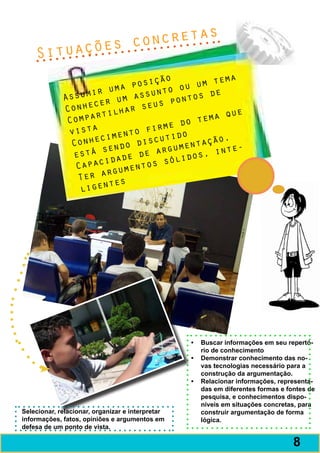 o ncretas
    Situ ações c
                                    ão            ma
                          ma posiç      ou  um te
             Assu  mir u        s unto        de
                      er  um as s pontos
             C onhec lhar seu
                      ti                          que
              C ompar                   do  tema
              vist  a         o f irme
                      c iment scutido           o.
               Conhe ndo di            ume ntaçã e-
                        e
                e stá s de de arg idos, int
                       ida            ól
                 Capac umentos s
                        rg
                 Ter a s
                         te
                  ligen




                                                  •	 Buscar informações em seu repertó-
                                                     rio de conhecimento
                                                  •	 Demonstrar conhecimento das no-
                                                     vas tecnologias necessário para a
                                                     construção da argumentação.
                                                  •	 Relacionar informações, representa-
                                                     das em diferentes formas e fontes de
                                                     pesquisa, e conhecimentos dispo-
                                                     níveis em situações concretas, para
Selecionar, relacionar, organizar e interpretar      construir argumentação de forma
informações, fatos, opiniões e argumentos em         lógica.
defesa de um ponto de vista.

                                                                                  9
                                                                                  8
 