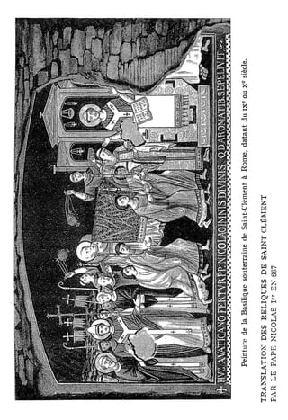 c
         P e i n t u r e de la Basilique souterraine de Saint-Clément à R o m e , d a t a n t du i x ° ou x       siècle.

TRANSLATION" D E S R E L I Q U E S D E S A I N T CLÉMENT
P A R LE P A P E NICOLAS I " E N 867
 