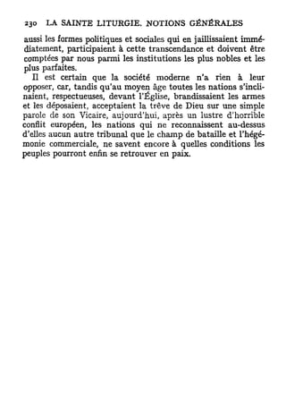 aussi les formes politiques et sociales qui en jaillissaient immé-
diatement, participaient à cette transcendance et doivent être
comptées par nous parmi les institutions les plus nobles et les
plus parfaites.
   Il est certain que la société moderne n'a rien à leur
opposer, car, tandis qu'au moyen âge toutes les nations s'incli-
naient, respectueuses, devant l'Église, brandissaient les armes
et les déposaient, acceptaient la trêve de Dieu sur une simple
parole de son Vicaire, aujourd'hui, après un lustre d'horrible
conflit européen, les nations qui ne reconnaissent au-dessus
d'elles aucun autre tribunal que le champ de bataille et l'hégé-
monie commerciale, ne savent encore à quelles conditions les
peuples pourront enfin se retrouver en paix.
 