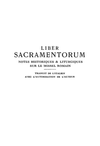 LIBER
SACRAMENTORUM
NOTES   HISTORIQUES &           LITURGIQUES
        SUR   LE MISSEL     ROMAIN


           TRADUIT DE   L'ITALIEN
   AVEC   L'AUTORISATION   DE   L'AUTEUR
 