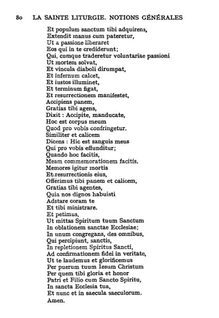 E t populum sanctum tibi adquirens,
Extendit manus cum pateretur.
Ut a passione liberaret
Eos qui in te crediderunt;
Qui, cumque traderetur voluntariae passioni
Ut mortem solvat,
E t vincula diaboli dirumpat,
E t infernum calcet,
E t iustos illuminet,
E t terminum figat,
E t resurrectionem manifestet,
Accipiens panem,
Gratias tibi agens,
Dixit : Accipite, manducate,
Hoc est corpus meum
Quod pro vobis confringetur.
Similiter et calicem
Dicens : Hic est sanguis meus
Qui pro vobis efhmditur;
Quando hoc facitis,
Meam commemorationem facitis.
Memores igitur mortis
Et-.resurrectionis eius,
Offèrirnus tibi panem et calicem,
Gratias tibi agentes,
Quia nos dignos habuisti
Adstare coram te
E t tibi ministrare.
E t petimus,
U t mittas Spiritum tuum Sanctum
In oblationem sanctae Ecclesiae;
In unum congregans, des omnibus.
Qui percipiunt, sanctis,
In repletionem Spiritus Sancti,
Ad confirmationem fidei in veritate,
U t te laudemus et glorificemus
Per puerum tuum lesum Christum
Per quem tibi gloria et honor
Patri et Filio cum Sancto Spiritu,
In sancta Ecclesia tua,
E t nunc et in saecula saeculorum.
Amen.
 