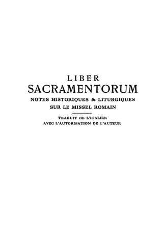 LIBER
SACRAMENTORUM
N O T E S HISTORIQUES & LITURGIQUES
      SUR LE MISSEL ROMAIN

         TRADUIT DE L'ITALIEN
    AVEC L'AUTORISATION DE L'AUTEUR
 