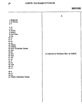MENSE


                                               A

 z Kalendis
 2 vi Nonas
 3v

 4 iv
 5 ni
 6 Pridie
 7 Nonis
 8 vin Idus
 9 vu
10 VI
II V
12 IV
13 "i
14 Pridie
15 Idibus
16 xvii Kalendas Iunias
17 xvi
18 xv
19 XIV                      19 Caloceri et Partheni Mm. in Callisti
20 XIII
21 XII
22 XI
23 X
24 IX
25 VIII
26 VII
27 VI
28 V
29 IV
30 III
31 Pridie Kalendas Iunias
 