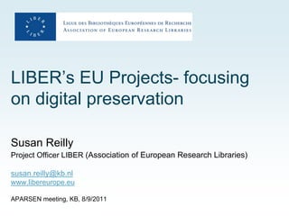 LIBER’s EU Projects- focusing
on digital preservation

Susan Reilly
Project Officer LIBER (Association of European Research Libraries)

susan.reilly@kb.nl
www.libereurope.eu

APARSEN meeting, KB, 8/9/2011
 