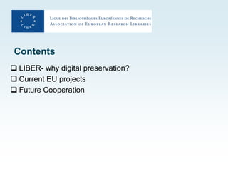 Contents
 LIBER- why digital preservation?
 Current EU projects
 Future Cooperation
 