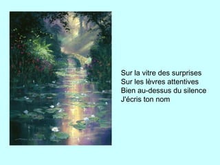 Sur la vitre des surprises
Sur les lèvres attentives
Bien au-dessus du silence
J'écris ton nom
 