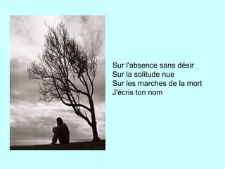Sur l'absence sans désir
Sur la solitude nue
Sur les marches de la mort
J'écris ton nom
 