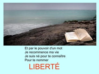 Et par le pouvoir d'un mot
Je recommence ma vie
Je suis né pour te connaître
Pour te nommer

  LIBERTÉ
 