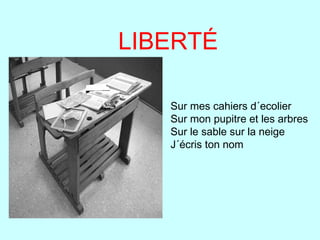 LIBERTÉ

   Sur mes cahiers d´ecolier
   Sur mon pupitre et les arbres
   Sur le sable sur la neige
   J´écris ton nom
 