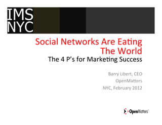 IMS
IMS
NYC
NYC
      Social	
  Networks	
  Are	
  Ea1ng	
  
                                      The	
  World	
  
         The	
  4	
  P’s	
  for	
  Marke1ng	
  Success	
  
            The	
  4	
  Ps	
  for	
  Marke1ng	
  Success	
  	
  
                                           Barry	
  Libert,	
  CEO	
  
                                                  OpenMaFers	
  
                                         NYC,	
  February	
  2012	
  
 
