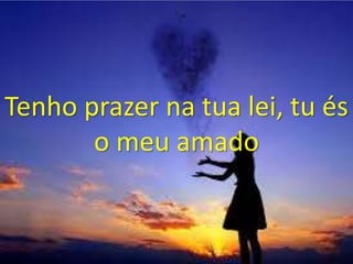 Tenho prazer na tua lei, tu és
o meu amado
 
