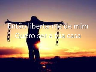 Então liberta-me de mim
Quero ser a tua casa
 