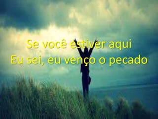 Se você estiver aqui
Eu sei, eu venço o pecado
 
