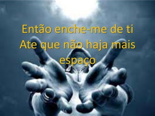 Então enche-me de ti
Ate que não haja mais
espaço
 