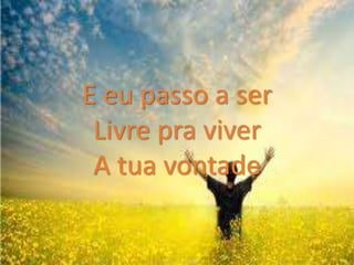 E eu passo a ser
Livre pra viver
A tua vontade
 