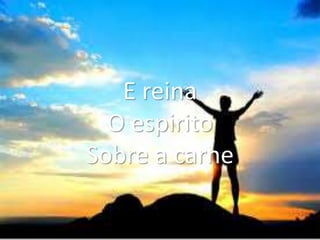 E reina
O espirito
Sobre a carne
 