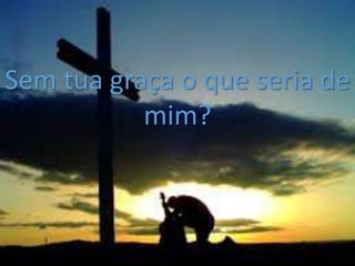 Sem tua graça o que seria de
mim?
 