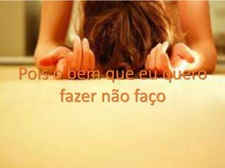Pois o bem que eu quero
fazer não faço
 