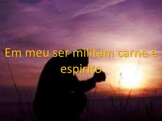 Em meu ser militam carne e
espirito
 