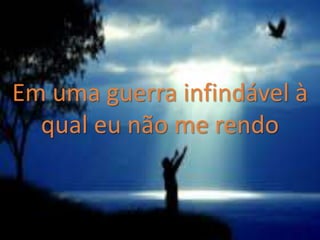 Em uma guerra infindável à
qual eu não me rendo
 
