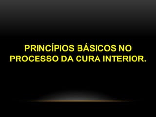 PRINCÍPIOS BÁSICOS NO
PROCESSO DA CURA INTERIOR.
 
