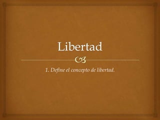 1. Define el concepto de libertad.

 