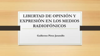 LIBERTAD DE OPINIÓN Y
EXPRESIÓN EN LOS MEDIOS
RADIOFÓNICOS
Guillermo Pérez Jaramillo
 