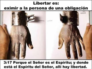 3:17 Porque el Señor es el Espíritu; y donde está el Espíritu del Señor, allí hay libertad.  Libertar es: eximir a la persona de una obligación 