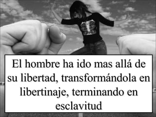 El hombre ha ido mas allá de su libertad, transformándola en libertinaje, terminando en esclavitud 