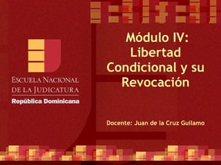   Módulo IV: Libertad Condicional y su Revocación Docente: Juan de la Cruz Guilamo 