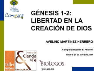 biologos.org
cienciayfe.es
Colegio Evangélico El Porvenir
Madrid, 21 de junio de 2014
GÉNESIS 1-2:
LIBERTAD EN LA
CREACIÓN DE DIOS
AVELINO MARTÍNEZ HERRERO
 