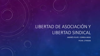 LIBERTAD DE ASOCIACIÓN Y
LIBERTAD SINDICAL
ANDRÉS FELIPE CORREA ARIAS
FICHA: 2793636
 