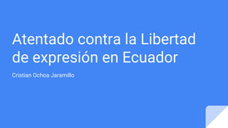 Atentado contra la Libertad
de expresión en Ecuador
Cristian Ochoa Jaramillo
 