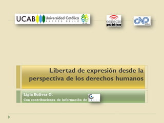 Libertad de expresión desde la
perspectiva de los derechos humanos
Ligia Bolívar O.
Con contribuciones de información de
 