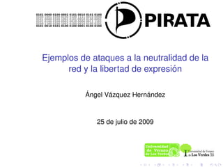 Ejemplos de ataques a la neutralidad de la
                                  ´
      red y la libertad de expresion

          ´      ´          ´
          Angel Vazquez Hernandez



             25 de julio de 2009
 