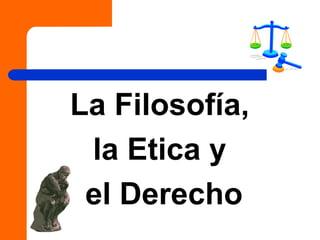 La Filosofía,
la Etica y
el Derecho
 
