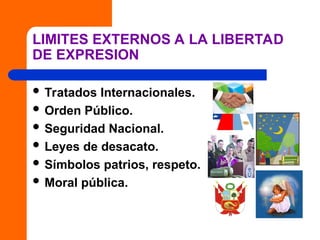 LIMITES EXTERNOS A LA LIBERTAD
DE EXPRESION
 Tratados Internacionales.
 Orden Público.
 Seguridad Nacional.
 Leyes de desacato.
 Símbolos patrios, respeto.
 Moral pública.
 
