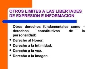OTROS LIMITES A LAS LIBERTADES
DE EXPRESION E INFORMACION
Otros derechos fundamentales como –
derechos constitutivos de la
personalidad:
 Derecho al Honor.
 Derecho a la Intimidad.
 Derecho a la voz.
 Derecho a la imagen.
 
