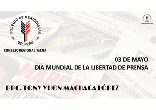 PPC. TONY YHON MACHACA LÓPEZ
03 DE MAYO
DIA MUNDIAL DE LA LIBERTAD DE PRENSA
 