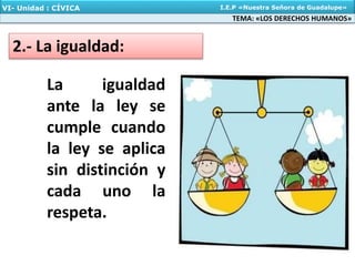 La igualdad
ante la ley se
cumple cuando
la ley se aplica
sin distinción y
cada uno la
respeta.
2.- La igualdad:
TEMA: «LOS DERECHOS HUMANOS»
VI- Unidad : CÍVICA I.E.P «Nuestra Señora de Guadalupe»
 