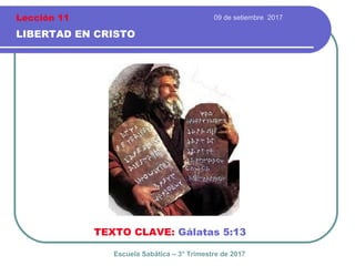 09 de setiembre 2017
LIBERTAD EN CRISTO
TEXTO CLAVE: Gálatas 5:13
Escuela Sabática – 3° Trimestre de 2017
Lección 11
 