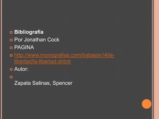  Bibliografía
 Por Jonathan Cock

 PAGINA

 http://www.monografias.com/trabajos14/la-
  libertad/la-libertad.shtml
 Autor:


    Zapata Salinas, Spencer
 