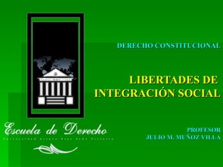 LIBERTADES DE  INTEGRACIÓN SOCIAL PROFESOR JULIO M. MUÑOZ VILLA DERECHO CONSTITUCIONAL 