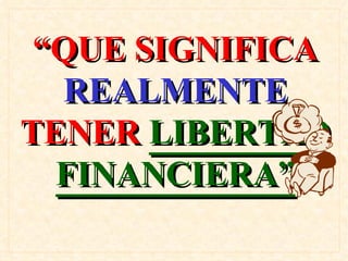 “ QUE SIGNIFICA  REALMENTE  TENER  LIBERTAD FINANCIERA” 