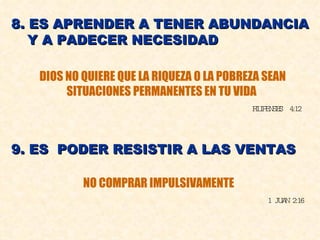 8. ES APRENDER A TENER ABUNDANCIA Y A PADECER NECESIDAD DIOS NO QUIERE QUE LA RIQUEZA O LA POBREZA SEAN SITUACIONES PERMANENTES EN TU VIDA  FILIPENSES  4:12 9. ES  PODER RESISTIR A LAS VENTAS NO COMPRAR IMPULSIVAMENTE 1 JUAN 2:16 