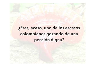 ¿Eres, acaso, uno de los escasos
colombianos gozando de una
pensión digna?
 