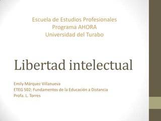 Libertad intelectual
Emily Márquez Villanueva
ETEG 502: Fundamentos de la Educación a Distancia
Profa. L. Torres
Escuela de Estudios Profesionales
Programa AHORA
Universidad del Turabo
 