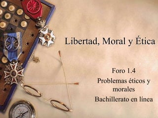 Libertad, Moral y Ética
Foro 1.4
Problemas éticos y
morales
Bachillerato en línea
 